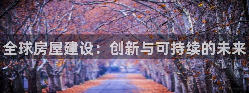 安信12娱乐招商：全球房屋建设：创新与可持续的未来