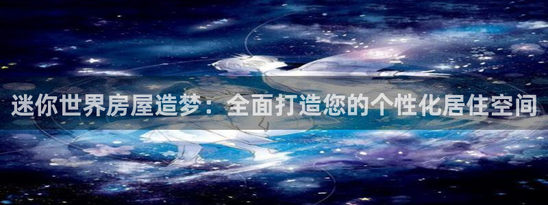 安信12平台的网址：迷你世界房屋造梦：全面打造您的个性化居住空间
