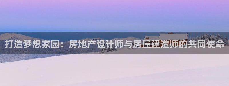 安信12彩票在线网址：打造梦想家园：房地产设计师与房屋建造师的共同使命