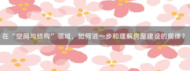 安信可12f代码：在“空间与结构”领域，如何进一步和理解房屋建设的规律？