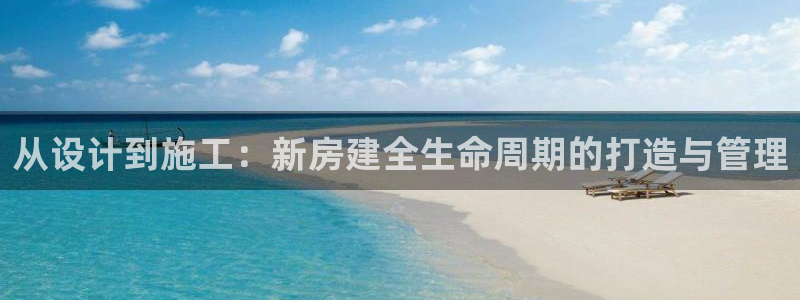 安信12网页版：从设计到施工：新房建全生命周期的打造与管理