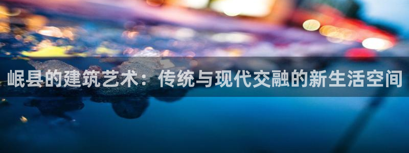 安信12娱乐招商探索空间：岷县的建筑艺术：传统与现代交融的新生活空间