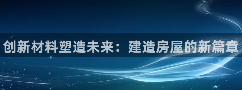 安信12平台的网址：创新材料塑造未来：建造房屋的新篇章
