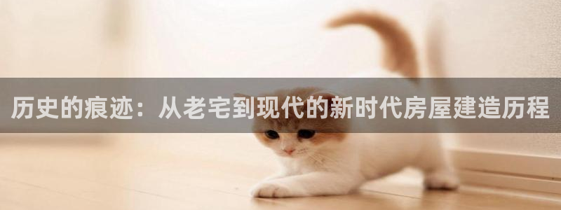 安信12平台介绍：历史的痕迹：从老宅到现代的新时代房屋建造历程