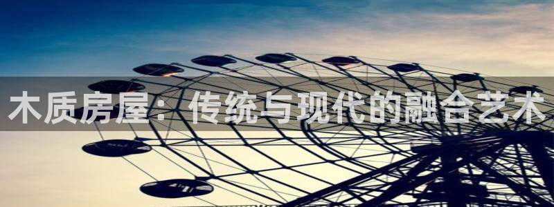 安信12网页版：木质房屋：传统与现代的融合艺术