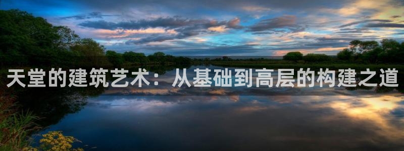 安信12注册：天堂的建筑艺术：从基础到高层的构建之道