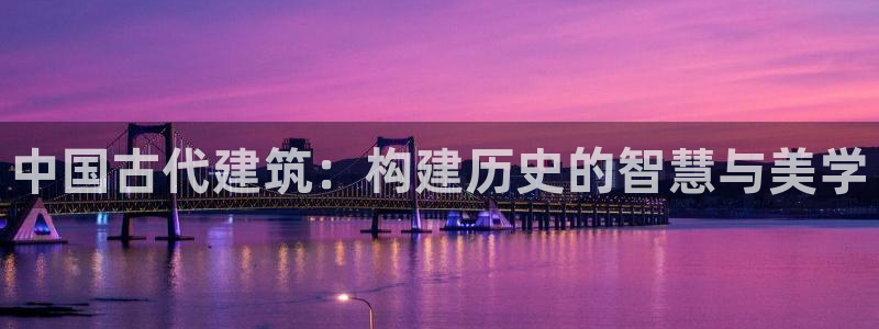 安信12娱乐代理：中国古代建筑：构建历史的智慧与美学