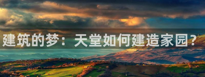安信12娱乐登录网页：建筑的梦：天堂如何建造家园？