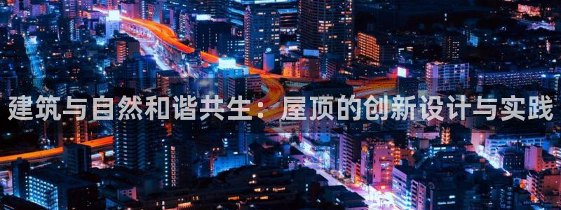 安信12平台下载：建筑与自然和谐共生：屋顶的创新设计与实践