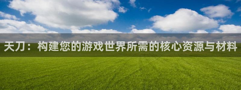 安信12平台怎么样：天刀：构建您的游戏世界所需的核心资源与材料