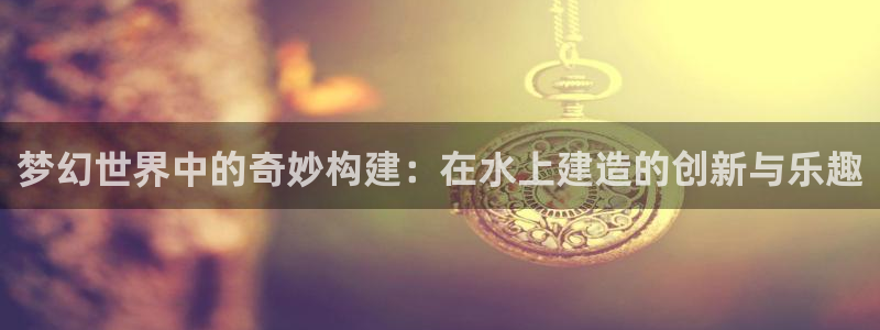 安信12赛车：梦幻世界中的奇妙构建：在水上建造的创新与乐趣