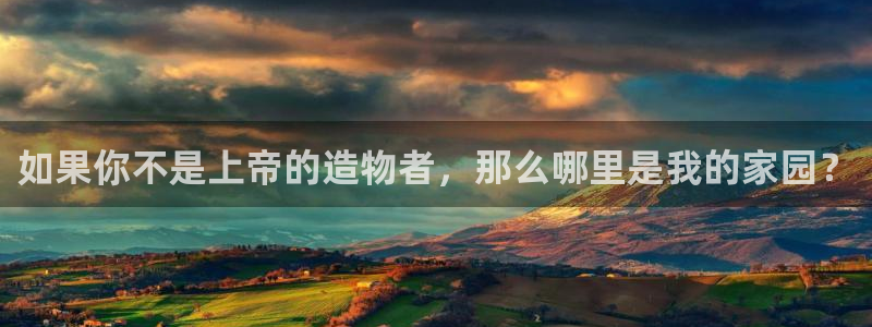 安信12注册代理：如果你不是上帝的造物者，那么哪里是我的家园？