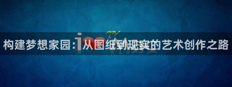 安信12娱乐平台：构建梦想家园：从图纸到现实的艺术创作之路