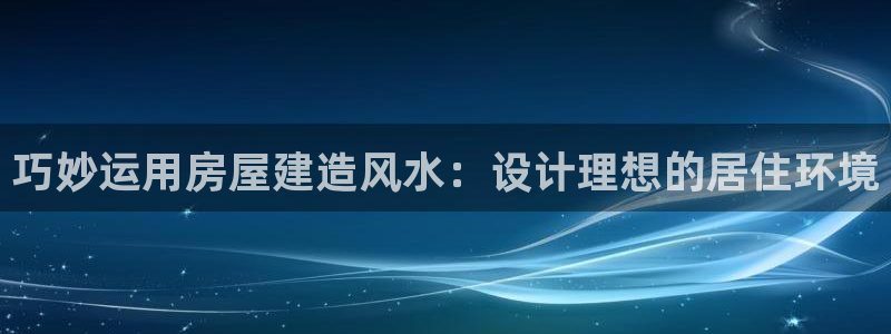 安信4特邀55 12：巧妙运用房屋建造风水：设计理想的居住环境