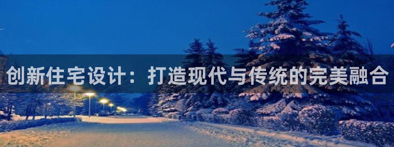 安信12注册登录下戴：创新住宅设计：打造现代与传统的完美融合