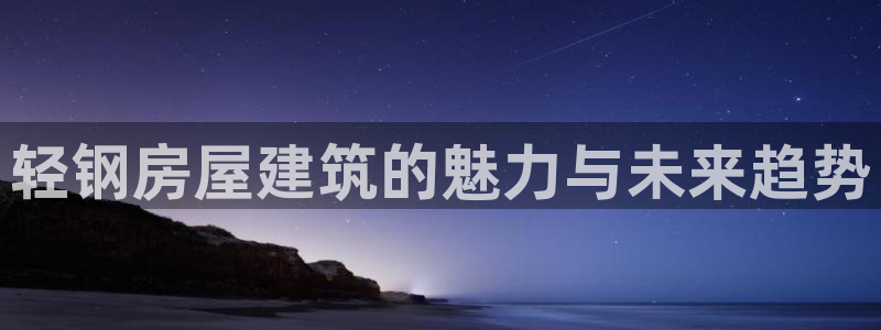 安信12娱乐注册：轻钢房屋建筑的魅力与未来趋势