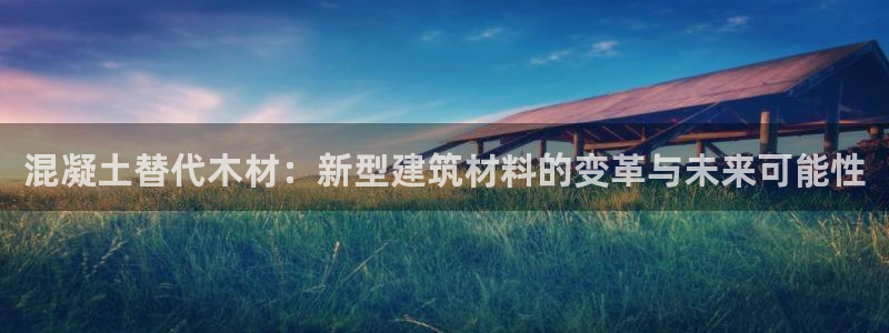安信12娱乐7o777还：混凝土替代木材：新型建筑材料的变革与未来可能性