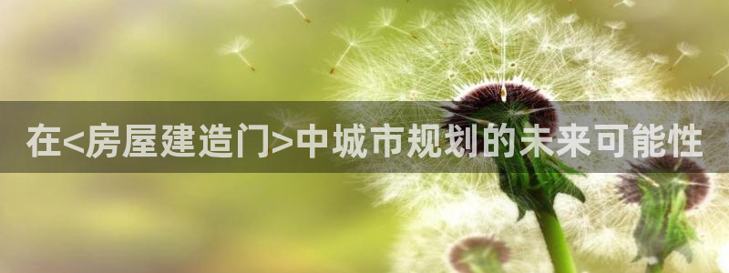 安信12注册登录下戴：在<房屋建造门>中城市规划的未来可能性