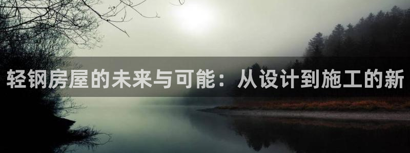 安信12登录地址：轻钢房屋的未来与可能：从设计到施工的新