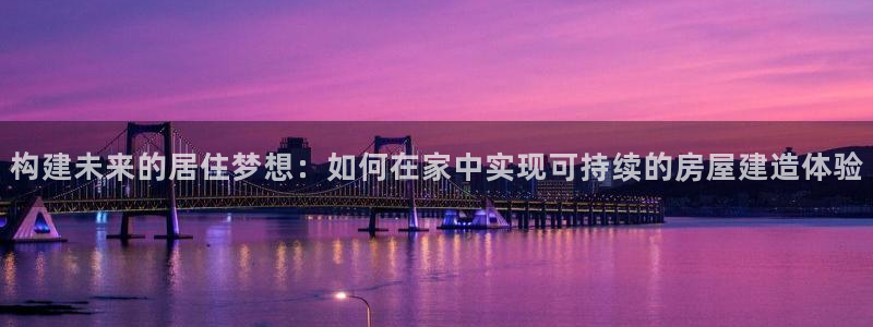 安信12平台最新消息：构建未来的居住梦想：如何在家中实现可持续的房屋建造体验